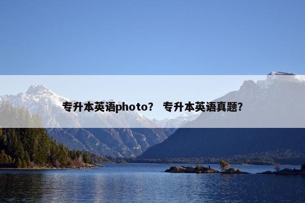 专升本英语photo？ 专升本英语真题？