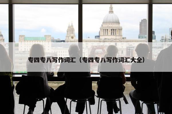 专四专八写作词汇（专四专八写作词汇大全）