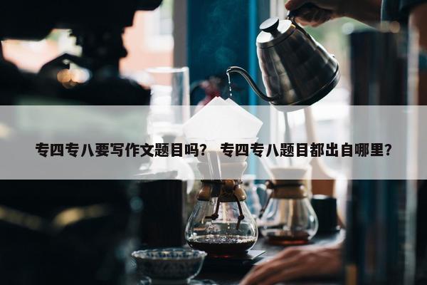 专四专八要写作文题目吗？ 专四专八题目都出自哪里？