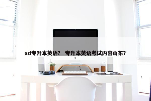sd专升本英语？ 专升本英语考试内容山东？