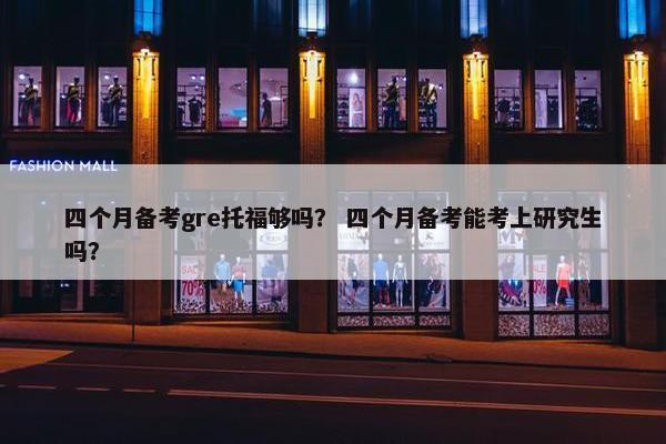 四个月备考gre托福够吗？ 四个月备考能考上研究生吗？
