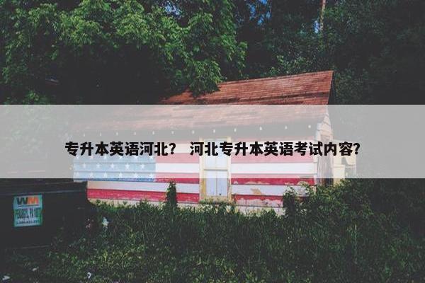 专升本英语河北？ 河北专升本英语考试内容？
