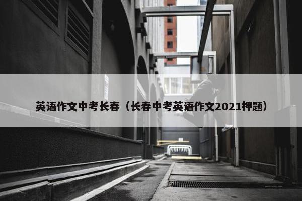 英语作文中考长春（长春中考英语作文2021押题）