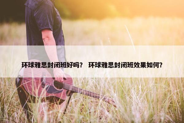 环球雅思封闭班好吗？ 环球雅思封闭班效果如何？