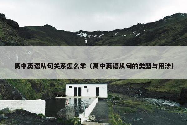 高中英语从句关系怎么学（高中英语从句的类型与用法）
