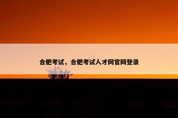合肥考试，合肥考试人才网官网登录