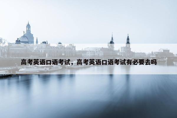 高考英语口语考试，高考英语口语考试有必要去吗