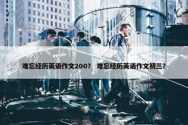 难忘经历英语作文200？ 难忘经历英语作文初三？