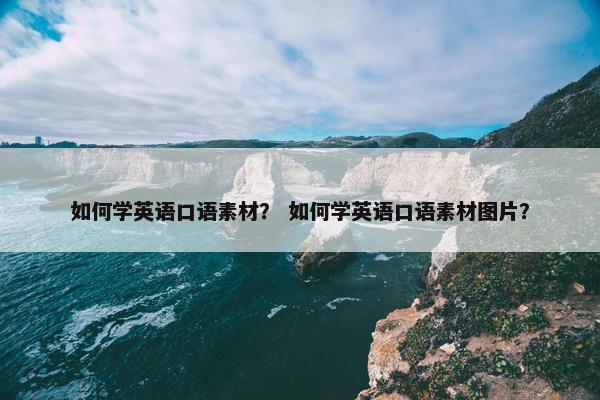 如何学英语口语素材？ 如何学英语口语素材图片？