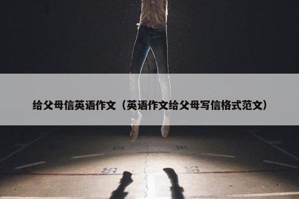 给父母信英语作文（英语作文给父母写信格式范文）