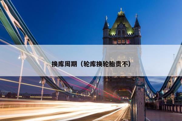 换库周期（轮库换轮胎贵不）