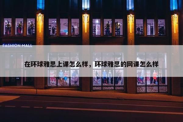 在环球雅思上课怎么样，环球雅思的网课怎么样