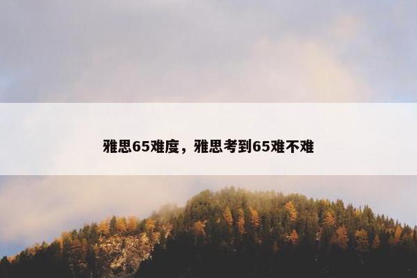 雅思65难度，雅思考到65难不难