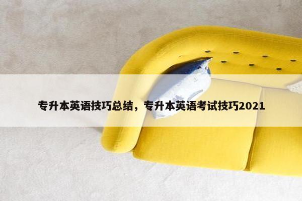 专升本英语技巧总结，专升本英语考试技巧2021