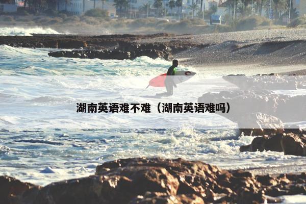 湖南英语难不难（湖南英语难吗）