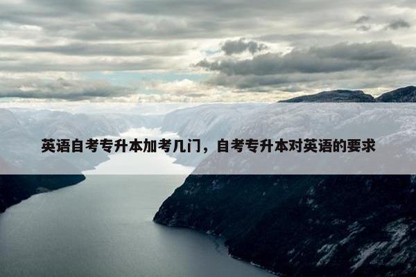 英语自考专升本加考几门，自考专升本对英语的要求