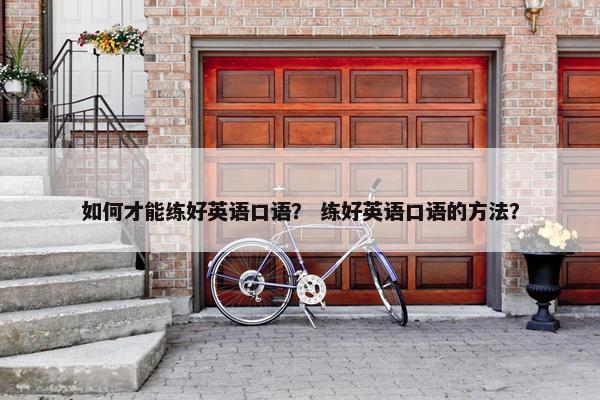 如何才能练好英语口语？ 练好英语口语的方法？
