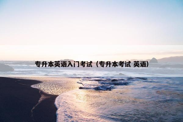 专升本英语入门考试（专升本考试 英语）