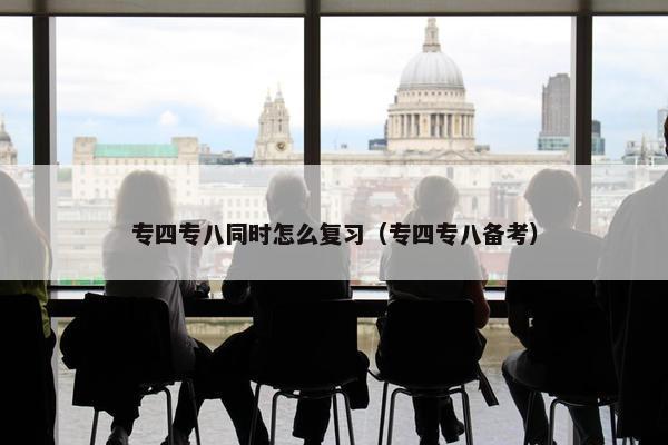 专四专八同时怎么复习（专四专八备考）