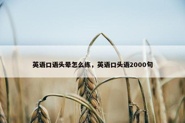 英语口语头晕怎么练，英语口头语2000句