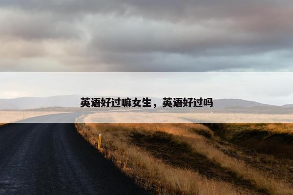 英语好过嘛女生，英语好过吗