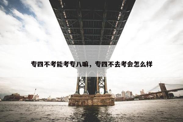 专四不考能考专八嘛，专四不去考会怎么样