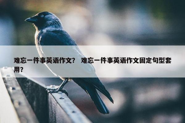 难忘一件事英语作文？ 难忘一件事英语作文固定句型套用？