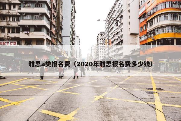 雅思a类报名费（2020年雅思报名费多少钱）