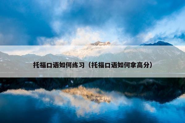 托福口语如何练习（托福口语如何拿高分）