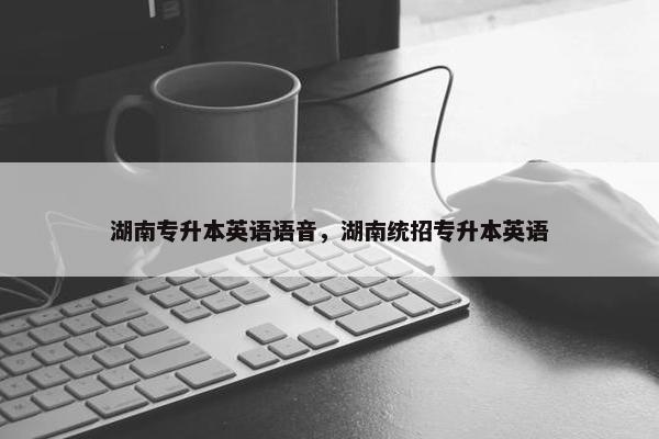 湖南专升本英语语音，湖南统招专升本英语
