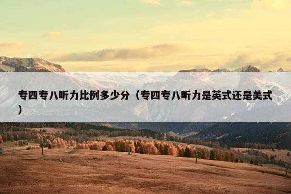 专四专八听力比例多少分（专四专八听力是英式还是美式）