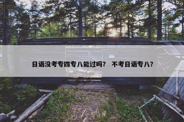 日语没考专四专八能过吗？ 不考日语专八？