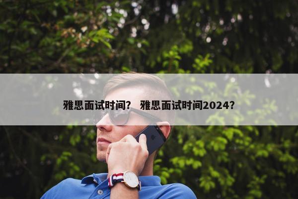 雅思面试时间？ 雅思面试时间2024？