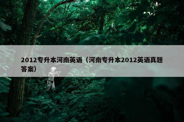 2012专升本河南英语（河南专升本2012英语真题答案）