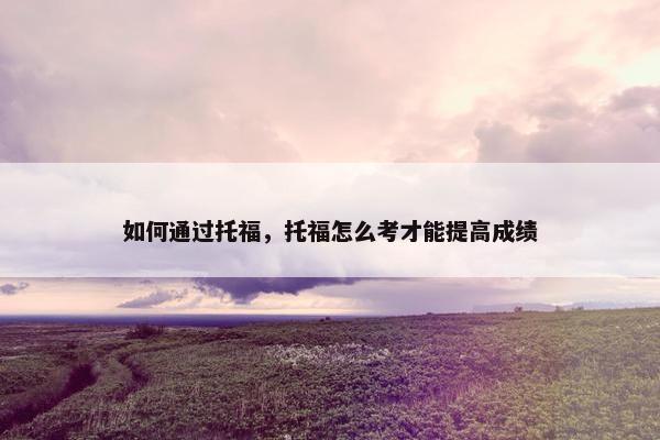 如何通过托福，托福怎么考才能提高成绩