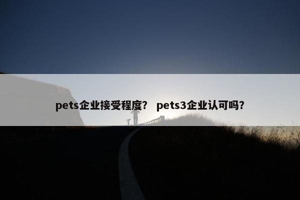 pets企业接受程度？ pets3企业认可吗？