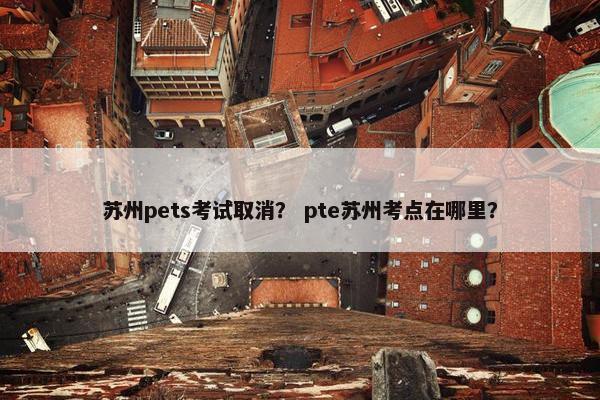 苏州pets考试取消？ pte苏州考点在哪里？