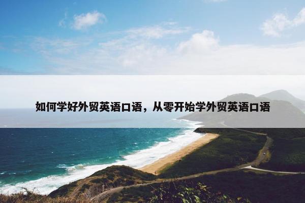 如何学好外贸英语口语，从零开始学外贸英语口语