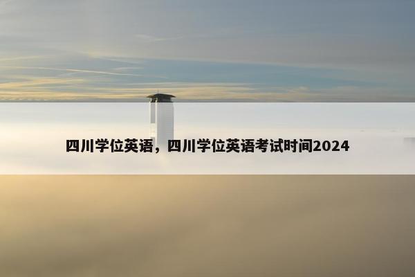 四川学位英语，四川学位英语考试时间2024