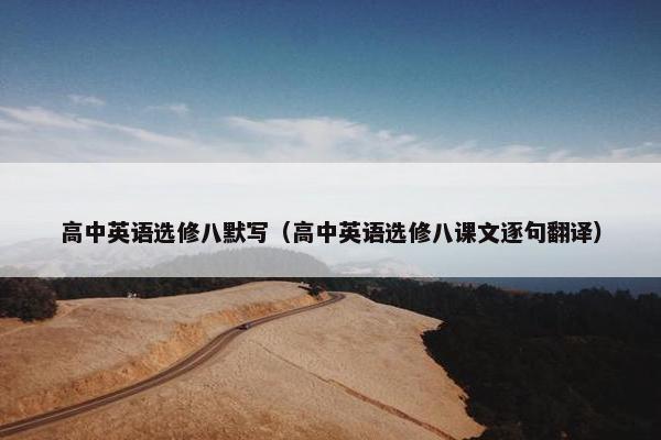 高中英语选修八默写（高中英语选修八课文逐句翻译）