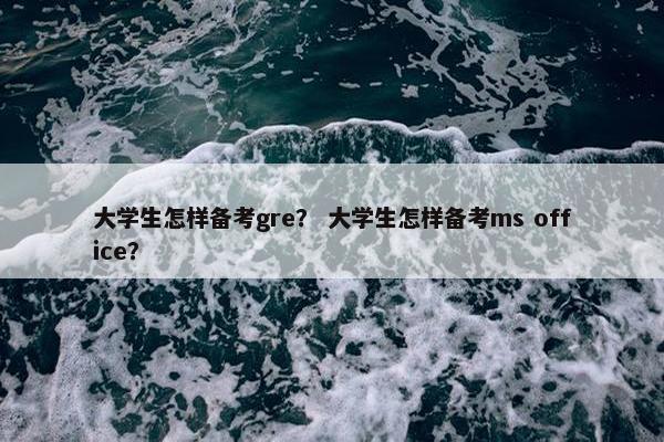 大学生怎样备考gre？ 大学生怎样备考ms office？