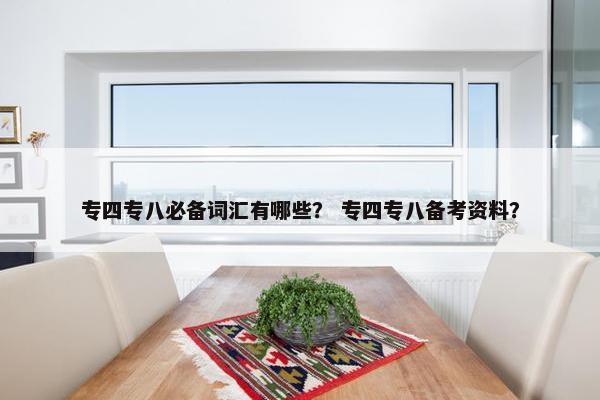 专四专八必备词汇有哪些？ 专四专八备考资料？