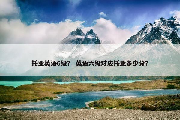 托业英语6级？ 英语六级对应托业多少分？