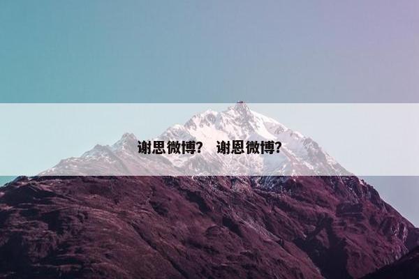 谢思微博？ 谢恩微博？