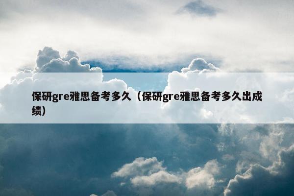保研gre雅思备考多久（保研gre雅思备考多久出成绩）