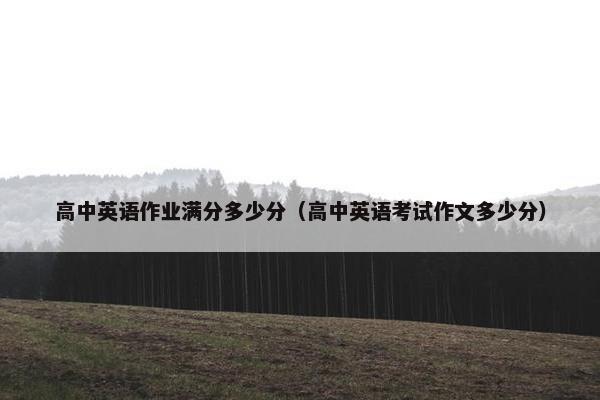 高中英语作业满分多少分（高中英语考试作文多少分）