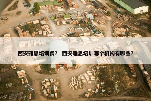 西安雅思培训费？ 西安雅思培训哪个机构有哪些？