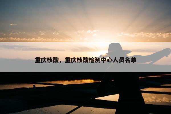 重庆核酸，重庆核酸检测中心人员名单