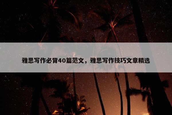 雅思写作必背40篇范文，雅思写作技巧文章精选