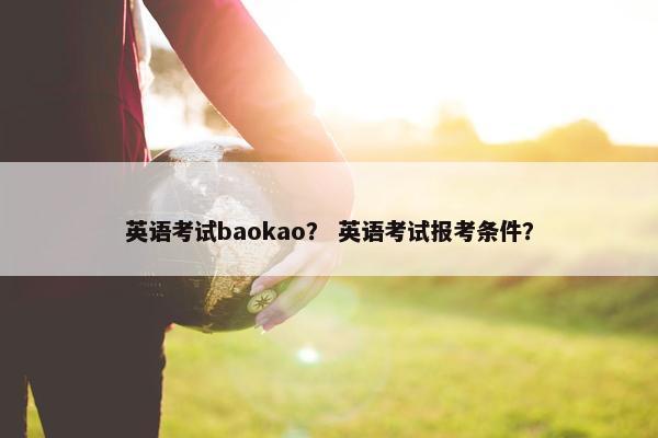 英语考试baokao？ 英语考试报考条件？